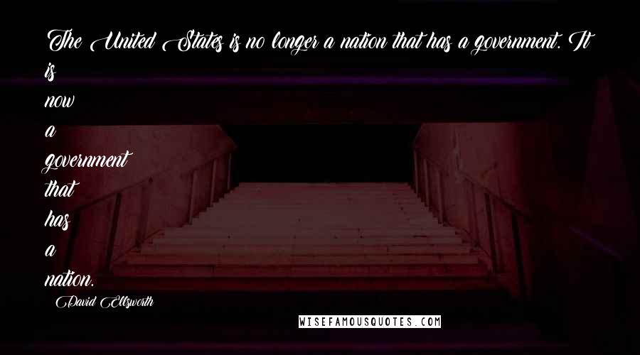 David Ellsworth Quotes: The United States is no longer a nation that has a government. It is now a government that has a nation.