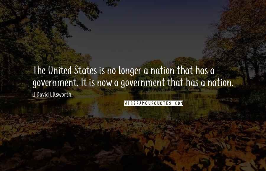 David Ellsworth Quotes: The United States is no longer a nation that has a government. It is now a government that has a nation.