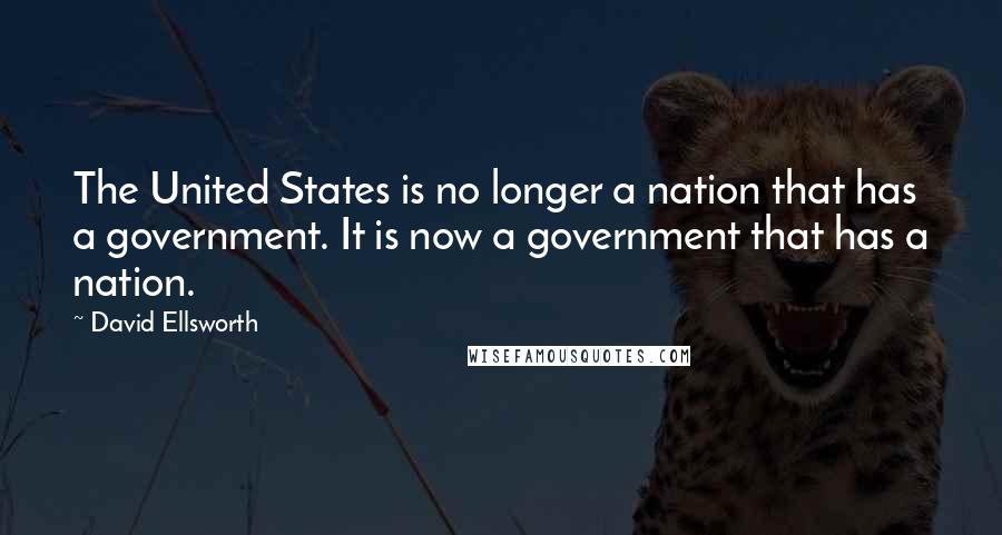 David Ellsworth Quotes: The United States is no longer a nation that has a government. It is now a government that has a nation.