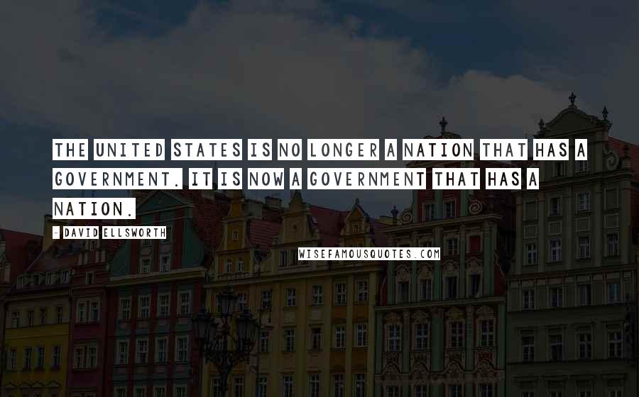 David Ellsworth Quotes: The United States is no longer a nation that has a government. It is now a government that has a nation.