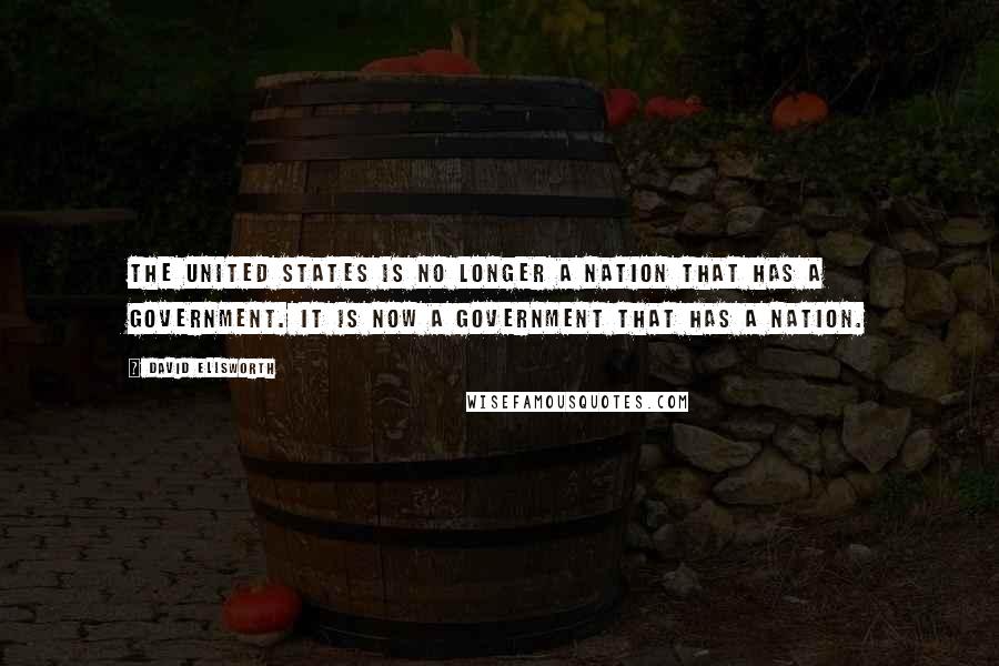 David Ellsworth Quotes: The United States is no longer a nation that has a government. It is now a government that has a nation.