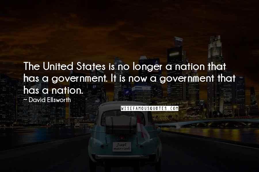 David Ellsworth Quotes: The United States is no longer a nation that has a government. It is now a government that has a nation.