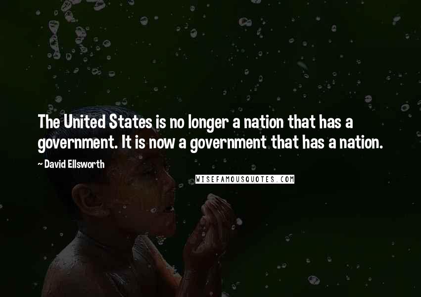 David Ellsworth Quotes: The United States is no longer a nation that has a government. It is now a government that has a nation.