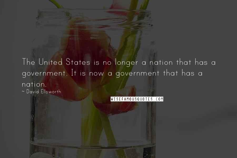 David Ellsworth Quotes: The United States is no longer a nation that has a government. It is now a government that has a nation.