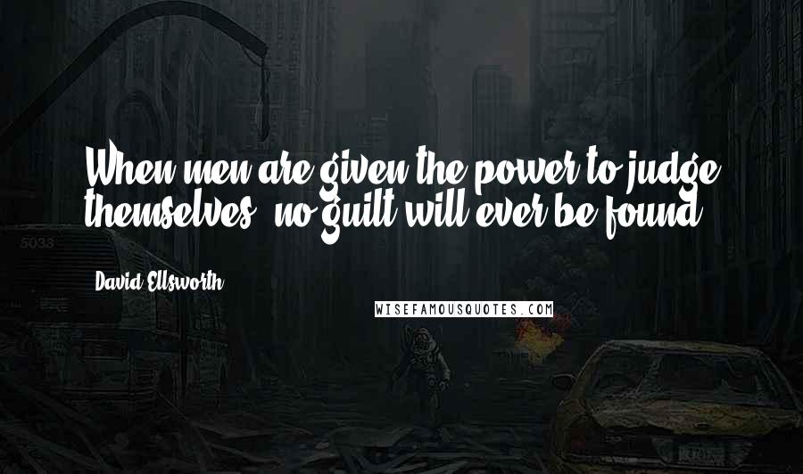 David Ellsworth Quotes: When men are given the power to judge themselves, no guilt will ever be found