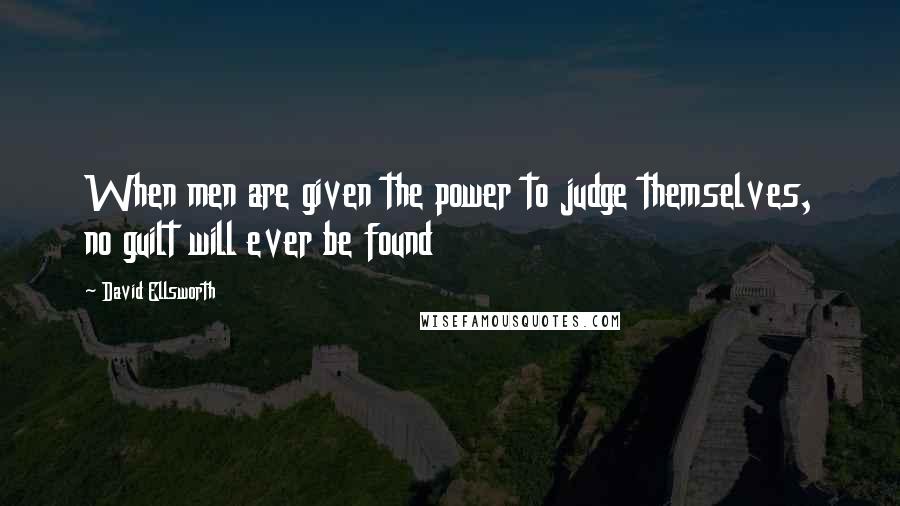 David Ellsworth Quotes: When men are given the power to judge themselves, no guilt will ever be found