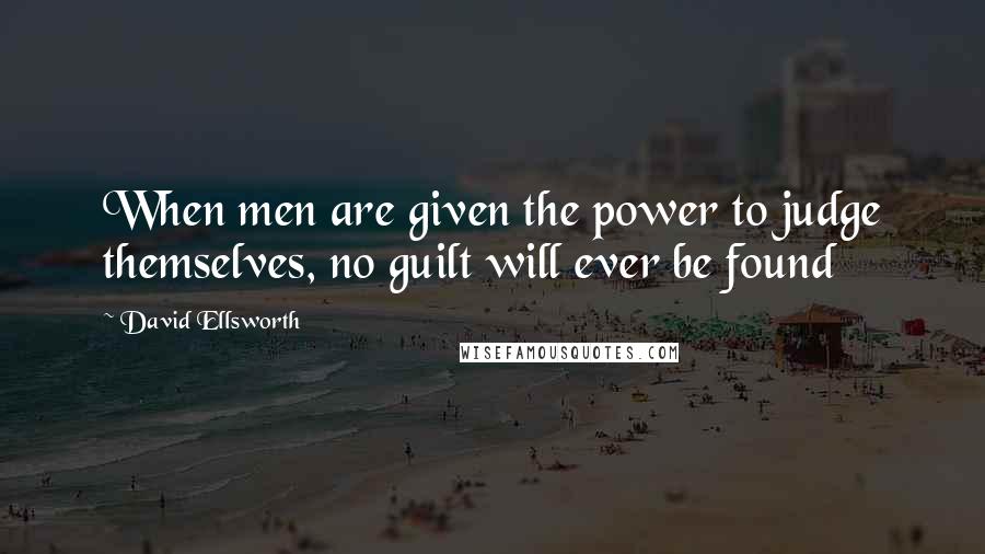 David Ellsworth Quotes: When men are given the power to judge themselves, no guilt will ever be found