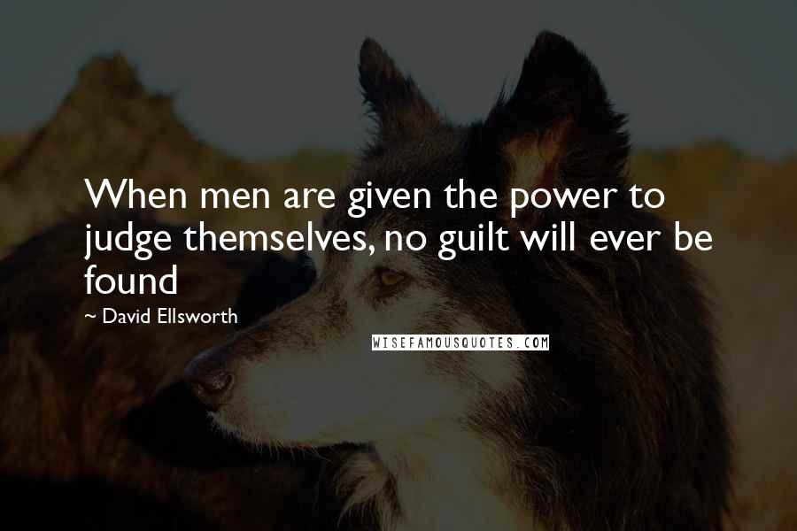 David Ellsworth Quotes: When men are given the power to judge themselves, no guilt will ever be found