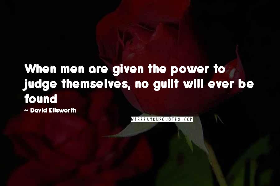 David Ellsworth Quotes: When men are given the power to judge themselves, no guilt will ever be found