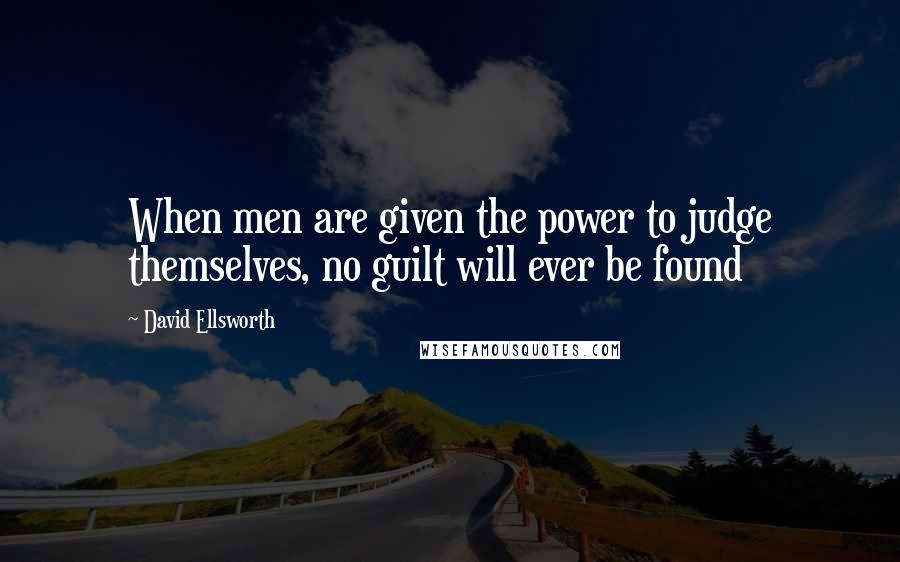 David Ellsworth Quotes: When men are given the power to judge themselves, no guilt will ever be found