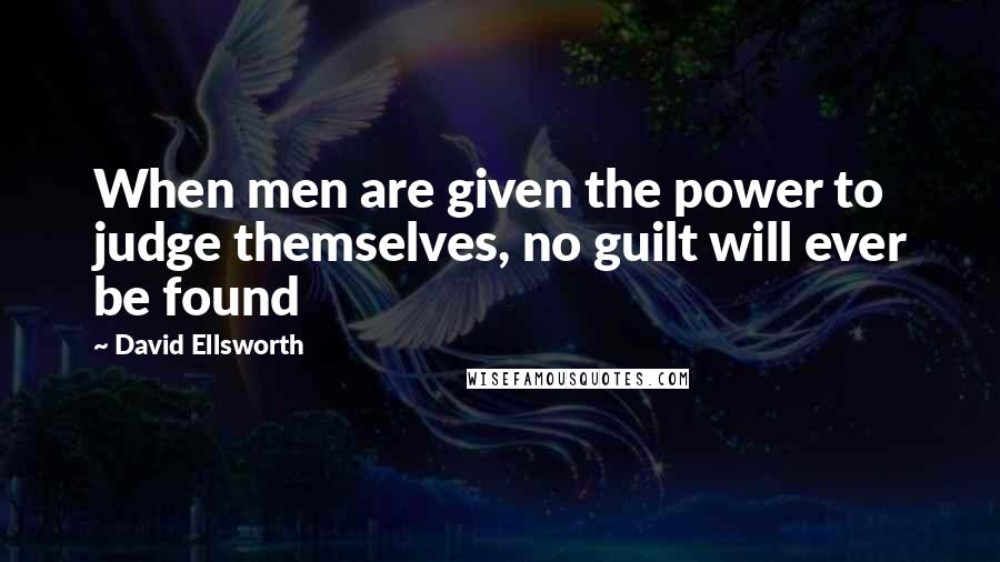 David Ellsworth Quotes: When men are given the power to judge themselves, no guilt will ever be found