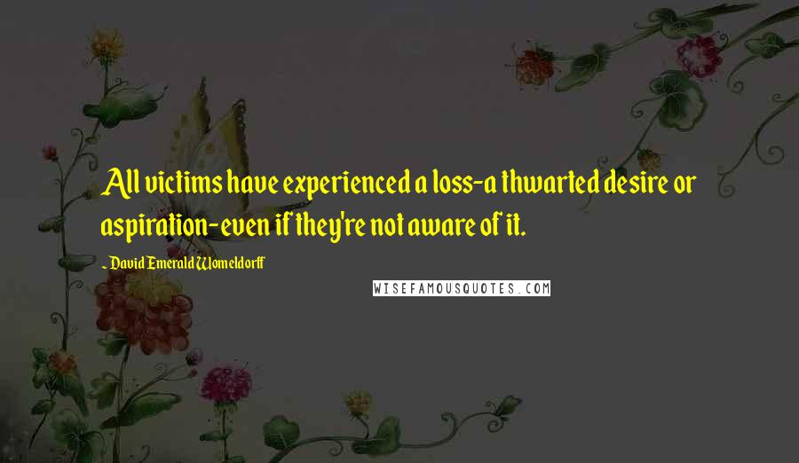 David Emerald Womeldorff Quotes: All victims have experienced a loss-a thwarted desire or aspiration-even if they're not aware of it.