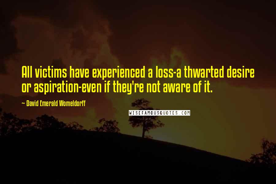 David Emerald Womeldorff Quotes: All victims have experienced a loss-a thwarted desire or aspiration-even if they're not aware of it.