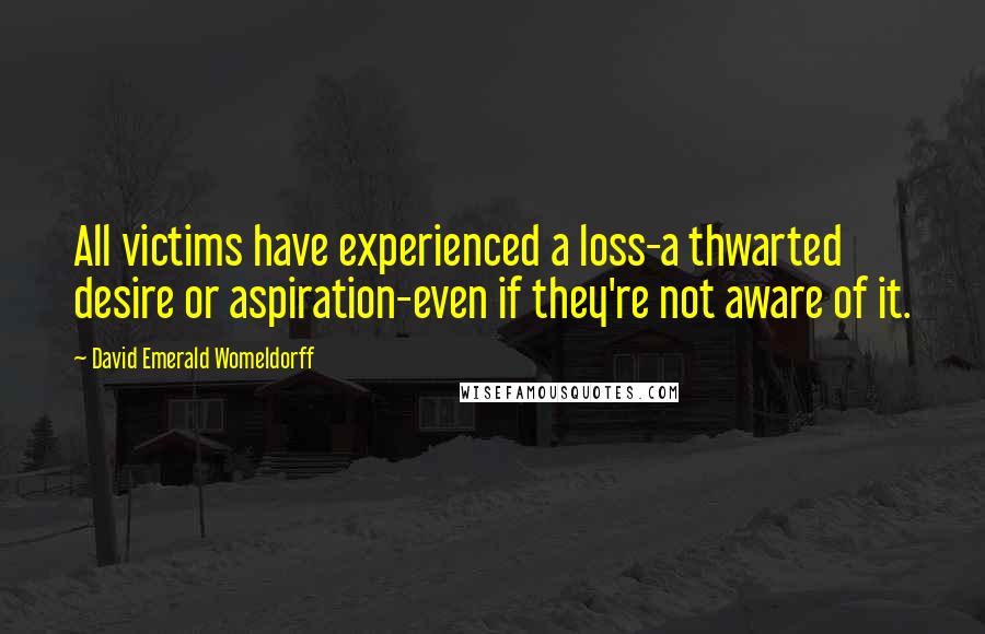 David Emerald Womeldorff Quotes: All victims have experienced a loss-a thwarted desire or aspiration-even if they're not aware of it.