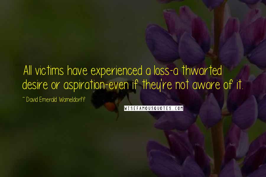 David Emerald Womeldorff Quotes: All victims have experienced a loss-a thwarted desire or aspiration-even if they're not aware of it.