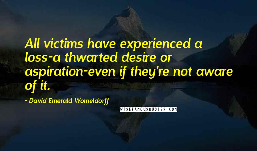 David Emerald Womeldorff Quotes: All victims have experienced a loss-a thwarted desire or aspiration-even if they're not aware of it.