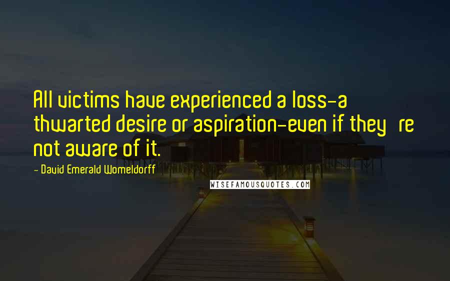 David Emerald Womeldorff Quotes: All victims have experienced a loss-a thwarted desire or aspiration-even if they're not aware of it.