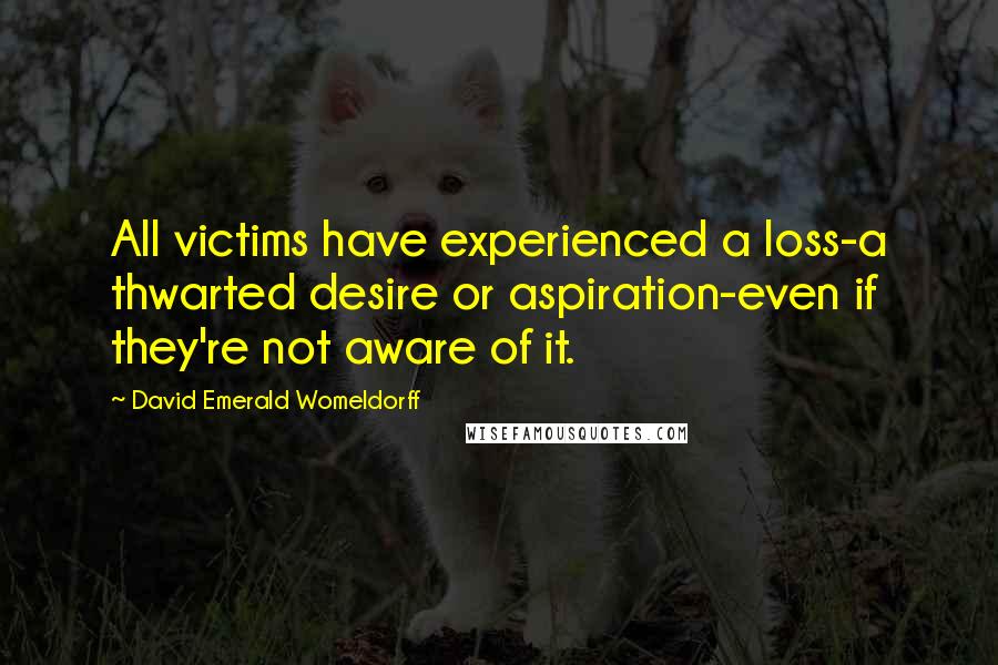 David Emerald Womeldorff Quotes: All victims have experienced a loss-a thwarted desire or aspiration-even if they're not aware of it.