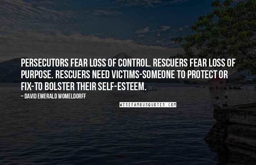 David Emerald Womeldorff Quotes: Persecutors fear loss of control. Rescuers fear loss of purpose. Rescuers need Victims-someone to protect or fix-to bolster their self-esteem.
