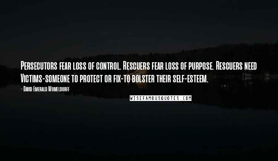 David Emerald Womeldorff Quotes: Persecutors fear loss of control. Rescuers fear loss of purpose. Rescuers need Victims-someone to protect or fix-to bolster their self-esteem.