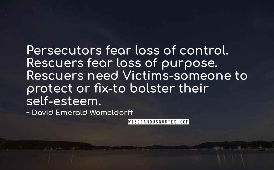 David Emerald Womeldorff Quotes: Persecutors fear loss of control. Rescuers fear loss of purpose. Rescuers need Victims-someone to protect or fix-to bolster their self-esteem.