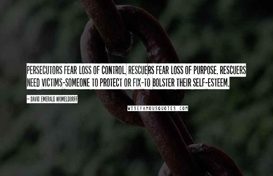 David Emerald Womeldorff Quotes: Persecutors fear loss of control. Rescuers fear loss of purpose. Rescuers need Victims-someone to protect or fix-to bolster their self-esteem.