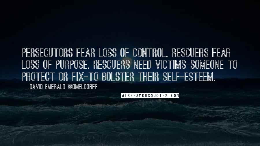 David Emerald Womeldorff Quotes: Persecutors fear loss of control. Rescuers fear loss of purpose. Rescuers need Victims-someone to protect or fix-to bolster their self-esteem.