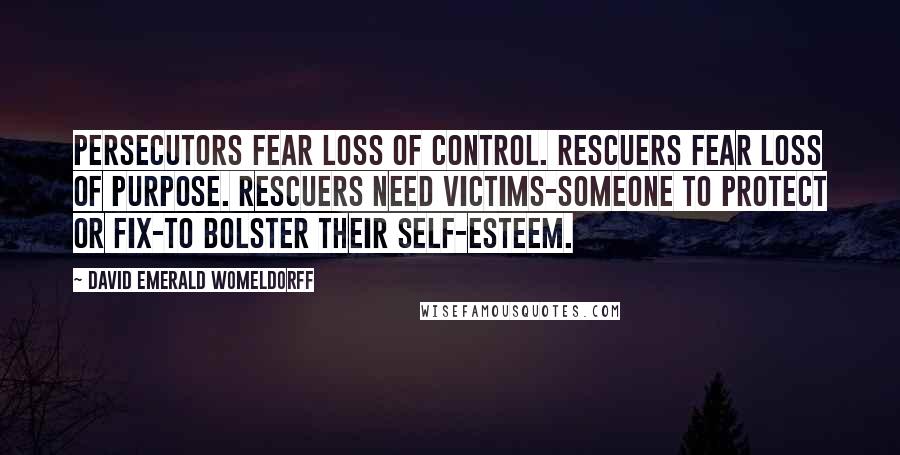 David Emerald Womeldorff Quotes: Persecutors fear loss of control. Rescuers fear loss of purpose. Rescuers need Victims-someone to protect or fix-to bolster their self-esteem.