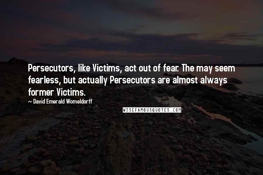 David Emerald Womeldorff Quotes: Persecutors, like Victims, act out of fear. The may seem fearless, but actually Persecutors are almost always former Victims.