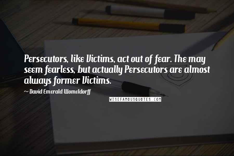 David Emerald Womeldorff Quotes: Persecutors, like Victims, act out of fear. The may seem fearless, but actually Persecutors are almost always former Victims.