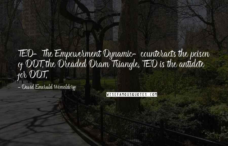 David Emerald Womeldorff Quotes: TED-The Empowerment Dynamic-counteracts the poison of DDT, the Dreaded Dram Triangle. TED is the antidote for DDT.