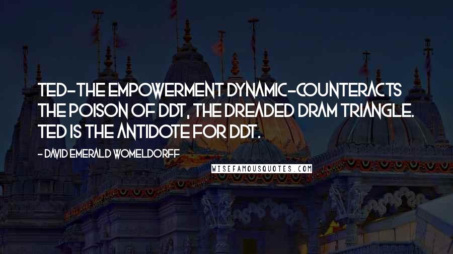 David Emerald Womeldorff Quotes: TED-The Empowerment Dynamic-counteracts the poison of DDT, the Dreaded Dram Triangle. TED is the antidote for DDT.