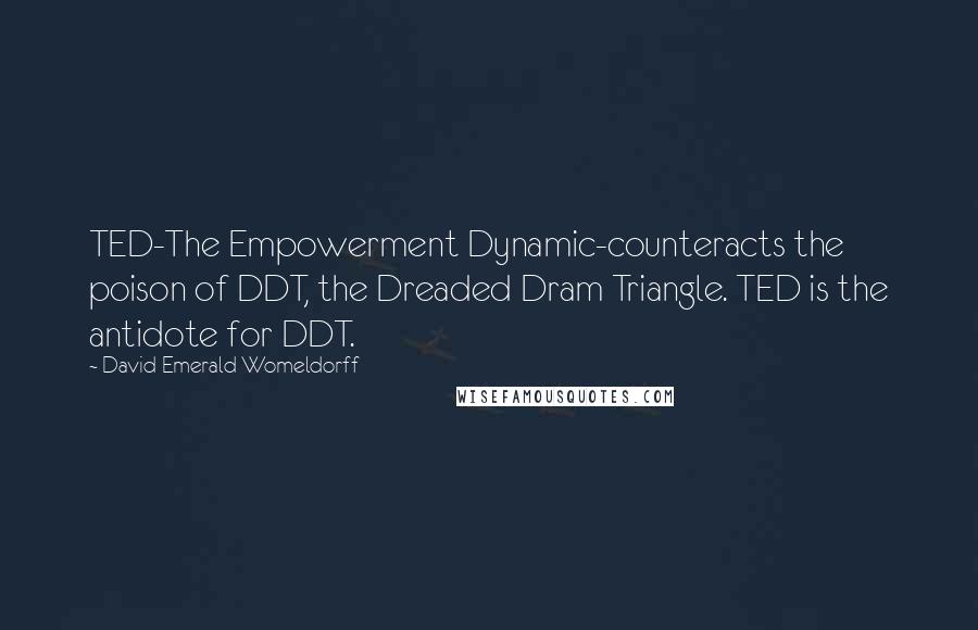 David Emerald Womeldorff Quotes: TED-The Empowerment Dynamic-counteracts the poison of DDT, the Dreaded Dram Triangle. TED is the antidote for DDT.