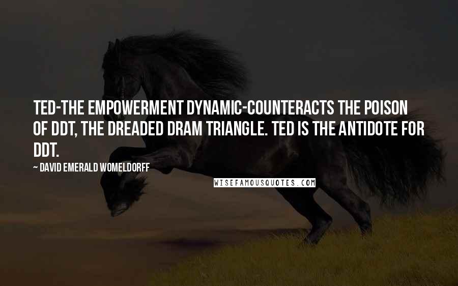 David Emerald Womeldorff Quotes: TED-The Empowerment Dynamic-counteracts the poison of DDT, the Dreaded Dram Triangle. TED is the antidote for DDT.