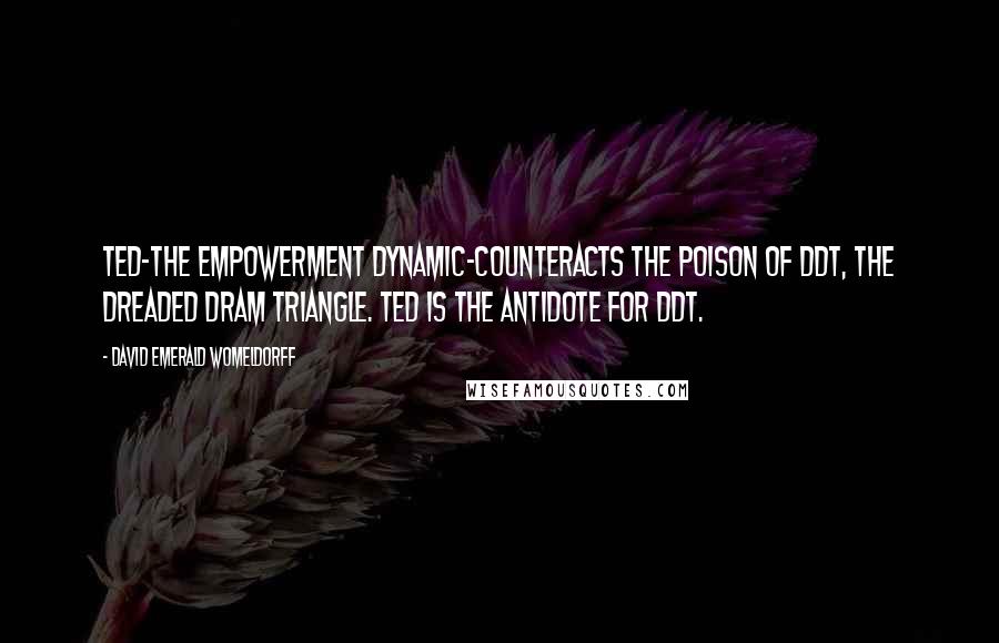 David Emerald Womeldorff Quotes: TED-The Empowerment Dynamic-counteracts the poison of DDT, the Dreaded Dram Triangle. TED is the antidote for DDT.