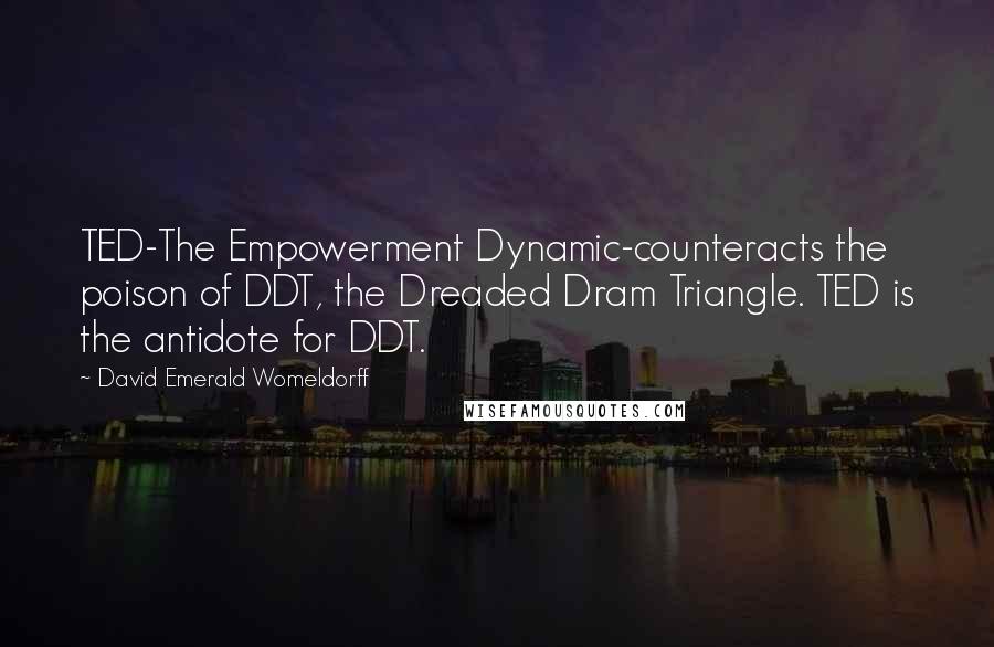 David Emerald Womeldorff Quotes: TED-The Empowerment Dynamic-counteracts the poison of DDT, the Dreaded Dram Triangle. TED is the antidote for DDT.