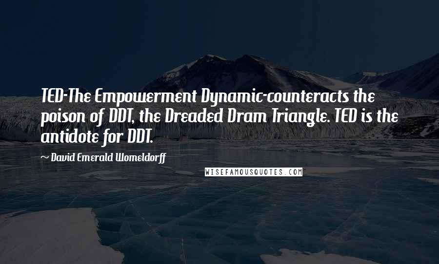 David Emerald Womeldorff Quotes: TED-The Empowerment Dynamic-counteracts the poison of DDT, the Dreaded Dram Triangle. TED is the antidote for DDT.