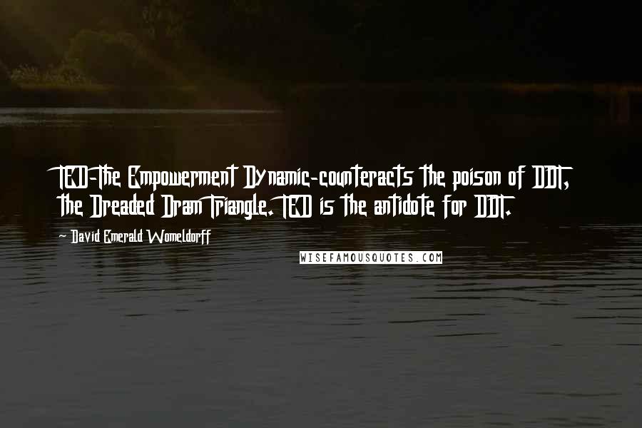 David Emerald Womeldorff Quotes: TED-The Empowerment Dynamic-counteracts the poison of DDT, the Dreaded Dram Triangle. TED is the antidote for DDT.