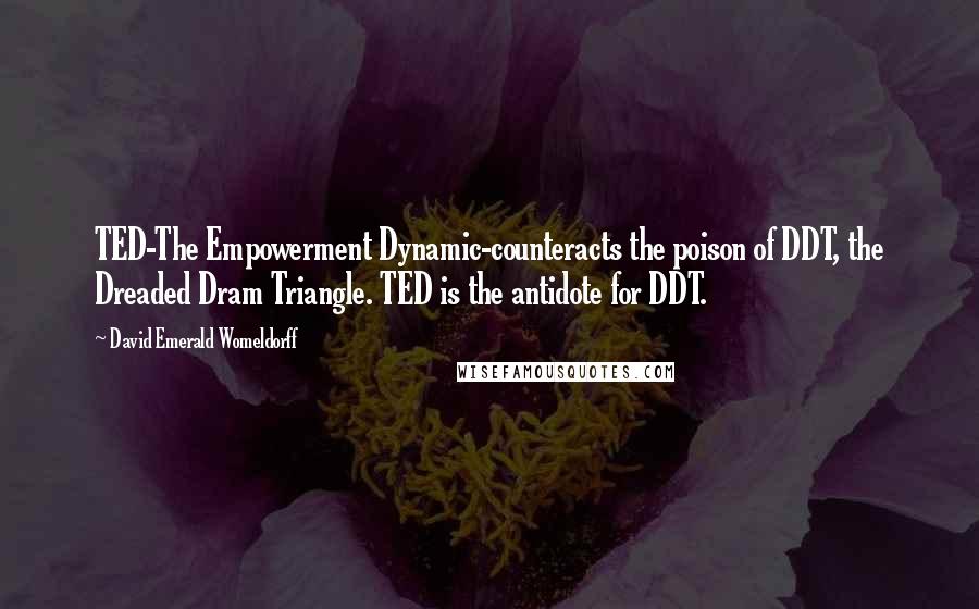 David Emerald Womeldorff Quotes: TED-The Empowerment Dynamic-counteracts the poison of DDT, the Dreaded Dram Triangle. TED is the antidote for DDT.