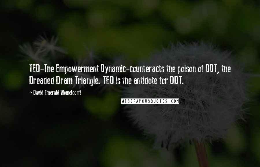 David Emerald Womeldorff Quotes: TED-The Empowerment Dynamic-counteracts the poison of DDT, the Dreaded Dram Triangle. TED is the antidote for DDT.