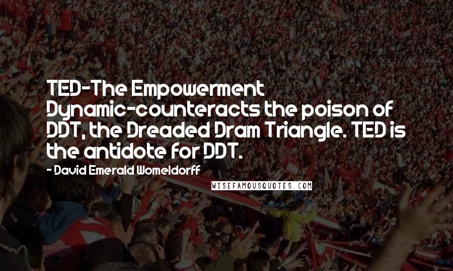 David Emerald Womeldorff Quotes: TED-The Empowerment Dynamic-counteracts the poison of DDT, the Dreaded Dram Triangle. TED is the antidote for DDT.