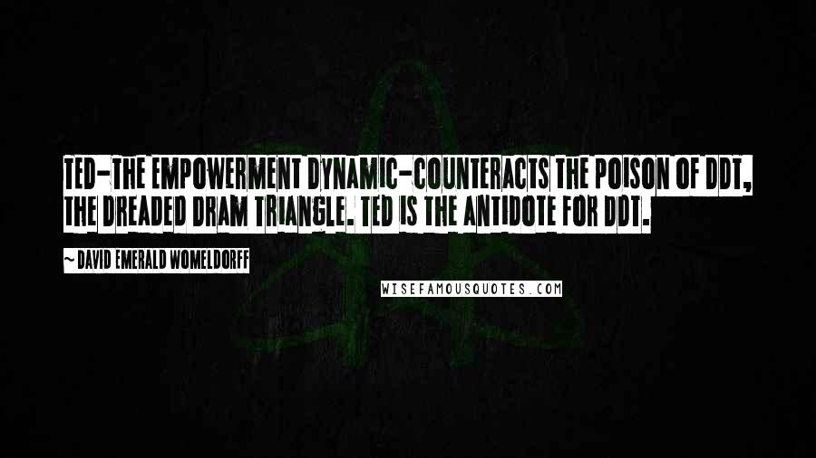 David Emerald Womeldorff Quotes: TED-The Empowerment Dynamic-counteracts the poison of DDT, the Dreaded Dram Triangle. TED is the antidote for DDT.