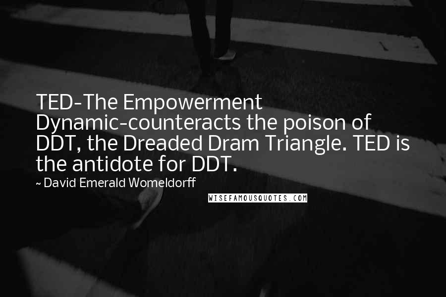 David Emerald Womeldorff Quotes: TED-The Empowerment Dynamic-counteracts the poison of DDT, the Dreaded Dram Triangle. TED is the antidote for DDT.