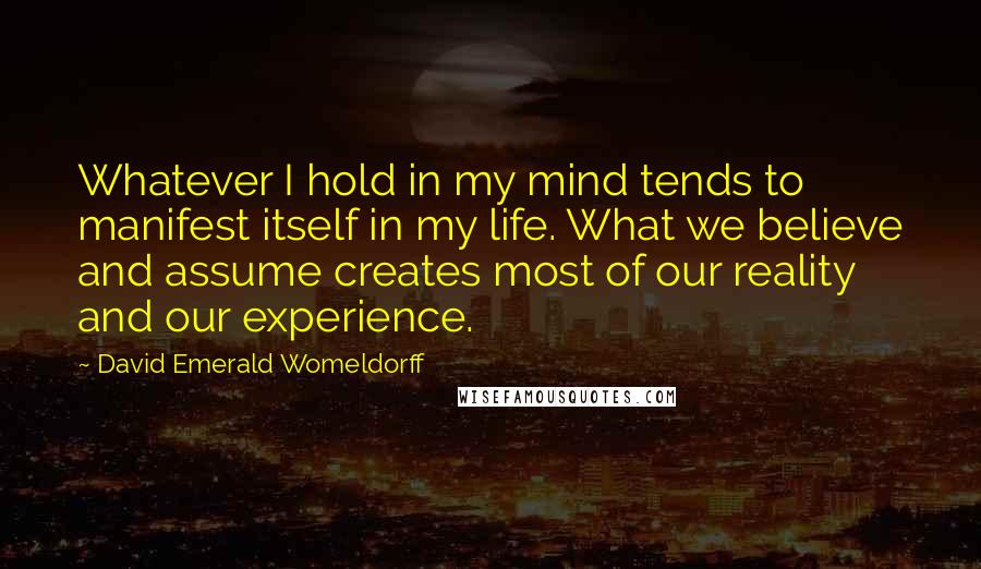 David Emerald Womeldorff Quotes: Whatever I hold in my mind tends to manifest itself in my life. What we believe and assume creates most of our reality and our experience.