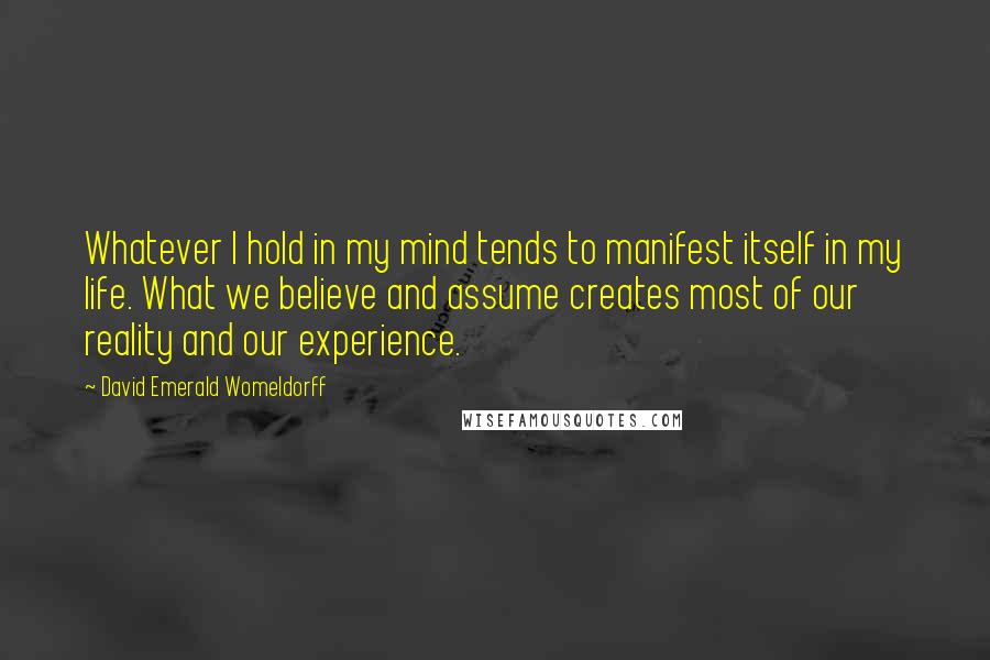 David Emerald Womeldorff Quotes: Whatever I hold in my mind tends to manifest itself in my life. What we believe and assume creates most of our reality and our experience.