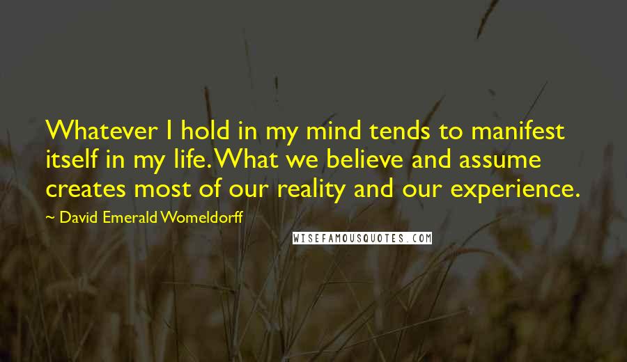 David Emerald Womeldorff Quotes: Whatever I hold in my mind tends to manifest itself in my life. What we believe and assume creates most of our reality and our experience.