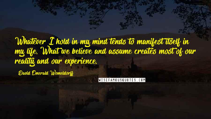 David Emerald Womeldorff Quotes: Whatever I hold in my mind tends to manifest itself in my life. What we believe and assume creates most of our reality and our experience.