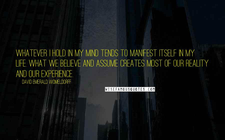 David Emerald Womeldorff Quotes: Whatever I hold in my mind tends to manifest itself in my life. What we believe and assume creates most of our reality and our experience.