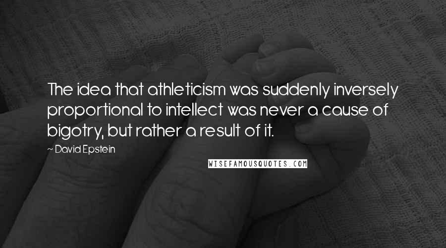 David Epstein Quotes: The idea that athleticism was suddenly inversely proportional to intellect was never a cause of bigotry, but rather a result of it.