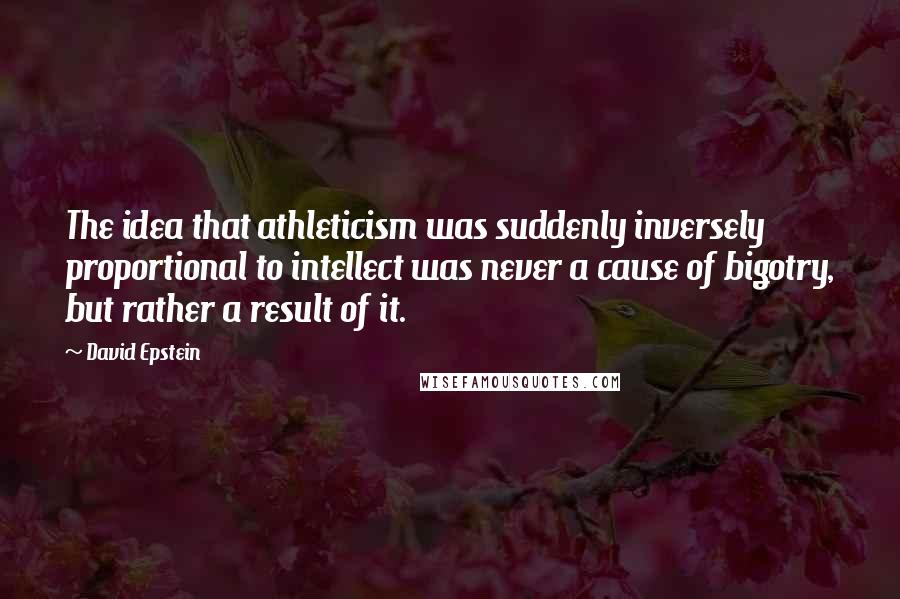 David Epstein Quotes: The idea that athleticism was suddenly inversely proportional to intellect was never a cause of bigotry, but rather a result of it.